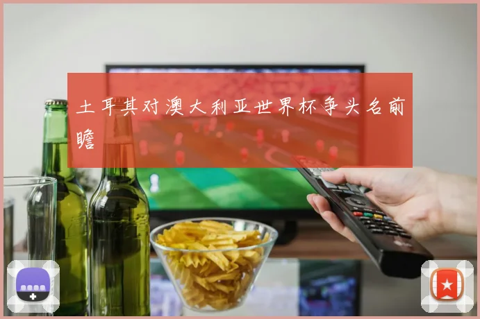 土耳其对澳大利亚世界杯争头名前瞻