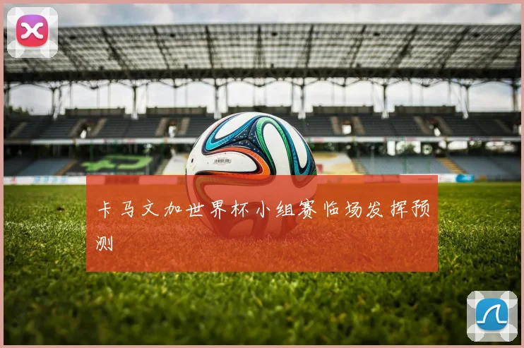 卡马文加世界杯小组赛临场发挥预测