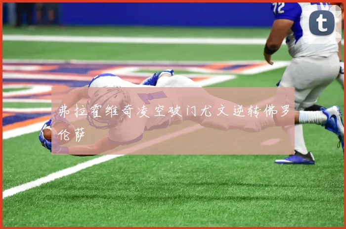 弗拉霍维奇凌空破门尤文逆转佛罗伦萨