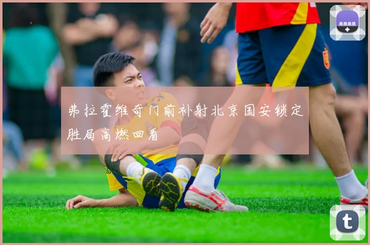弗拉霍维奇门前补射北京国安锁定胜局高燃回看