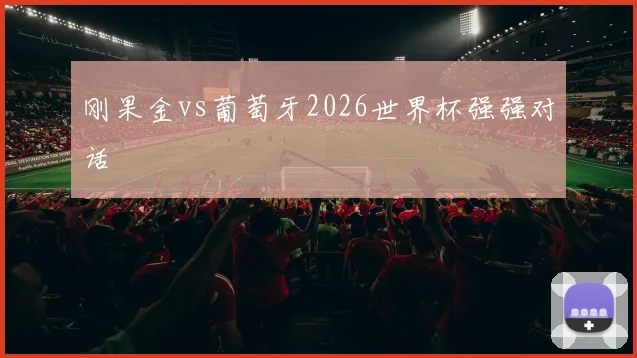 刚果金vs葡萄牙2026世界杯强强对话