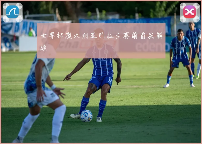 世界杯澳大利亚巴拉圭赛前首发解读