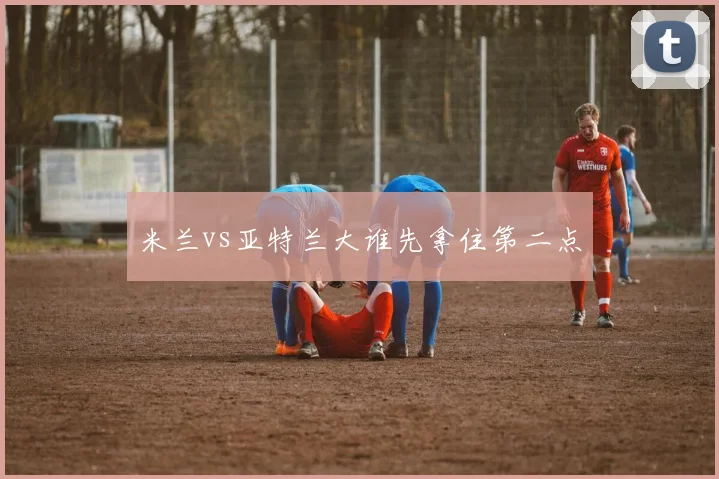 米兰vs亚特兰大谁先拿住第二点