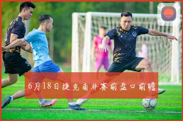 6月18日捷克南非赛前盘口前瞻