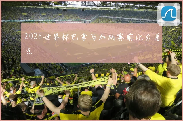 2026世界杯巴拿马加纳赛前比分看点