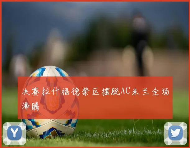 决赛拉什福德禁区摆脱AC米兰全场沸腾
