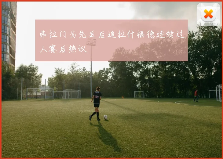 弗拉门戈先丢后追拉什福德连续过人赛后热议