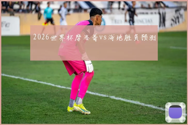 2026世界杯摩洛哥vs海地胜负预测