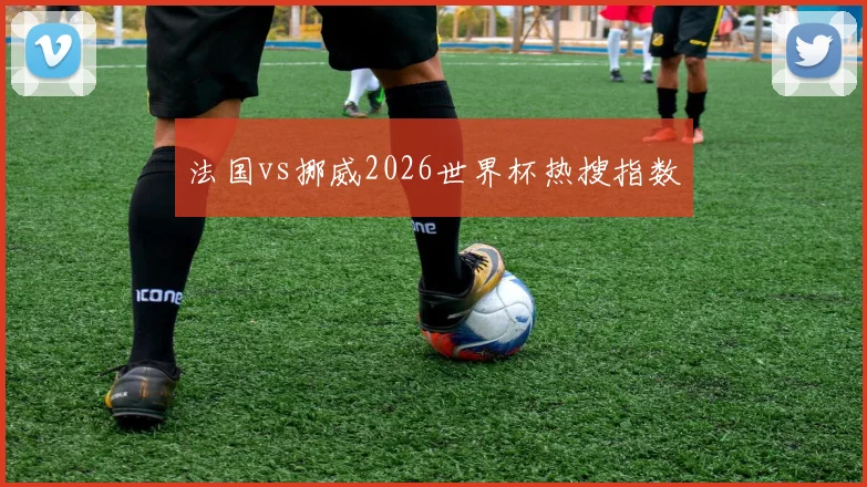 法国vs挪威2026世界杯热搜指数