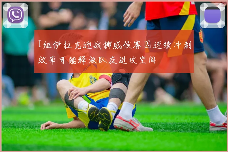 I组伊拉克迎战挪威侯赛因连续冲刺效率可能释放队友进攻空间