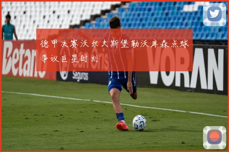 德甲决赛沃尔夫斯堡勒沃库森点球争议巨星时刻
