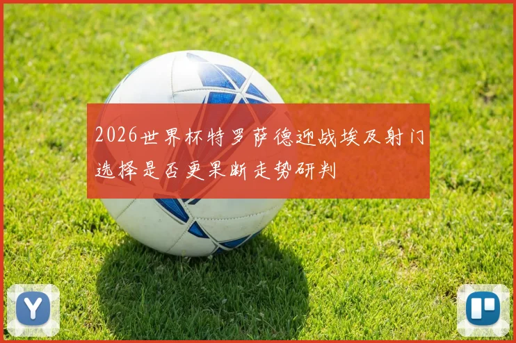 2026世界杯特罗萨德迎战埃及射门选择是否更果断走势研判