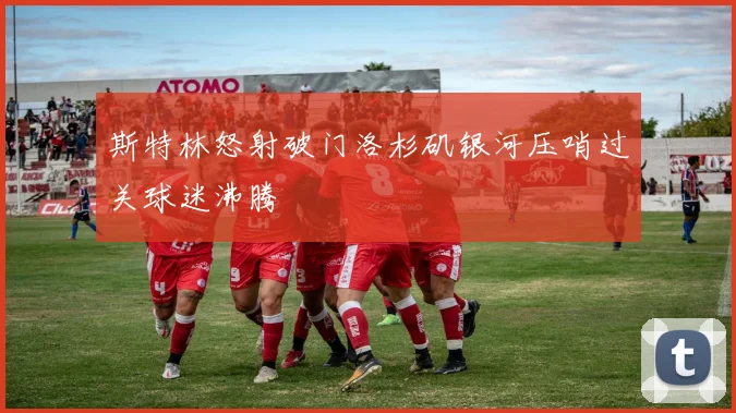 斯特林怒射破门洛杉矶银河压哨过关球迷沸腾
