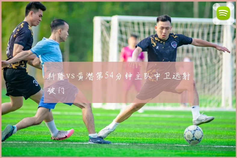 科隆vs黄潜第54分钟主队中卫远射破门