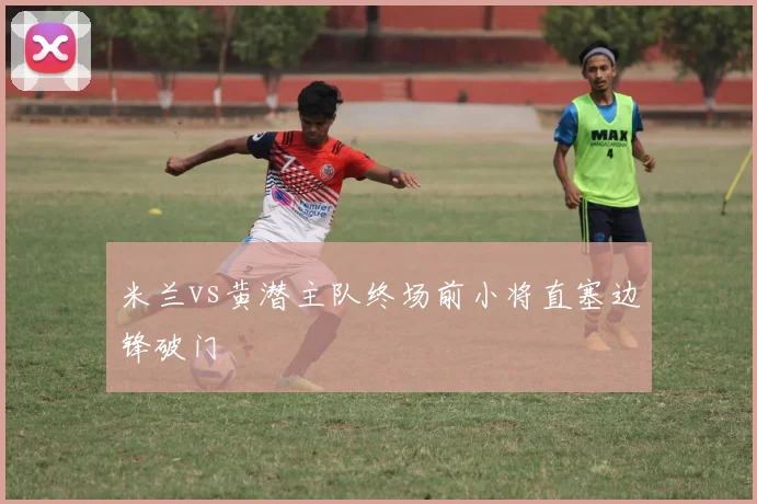 米兰vs黄潜主队终场前小将直塞边锋破门