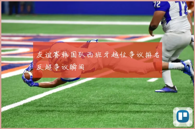 友谊赛韩国队西班牙越位争议排名反超争议瞬间