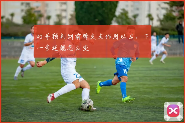 对手预判到前锋支点作用以后，下一步还能怎么变