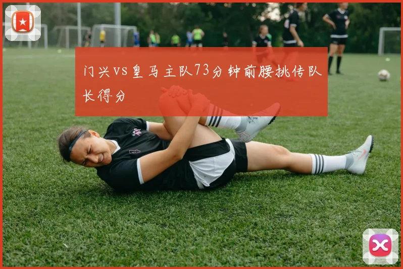 门兴vs皇马主队73分钟前腰挑传队长得分