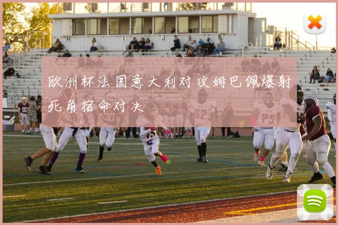 欧洲杯法国意大利对攻姆巴佩爆射死角宿命对决