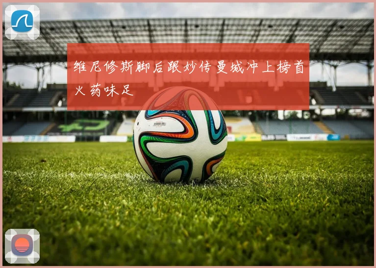 维尼修斯脚后跟妙传曼城冲上榜首火药味足