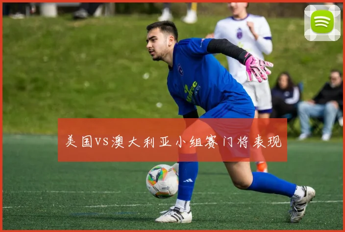 美国vs澳大利亚小组赛门将表现