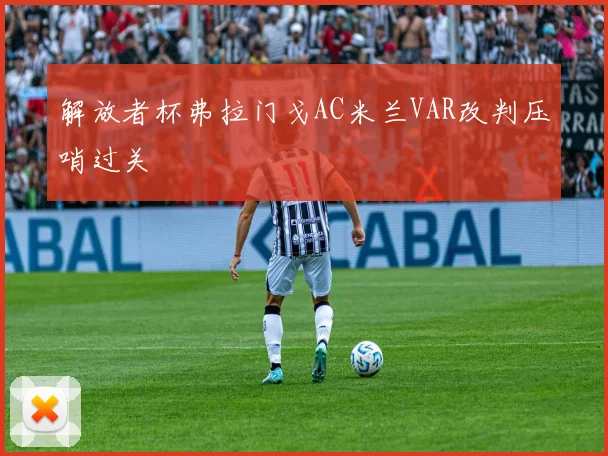 解放者杯弗拉门戈AC米兰VAR改判压哨过关