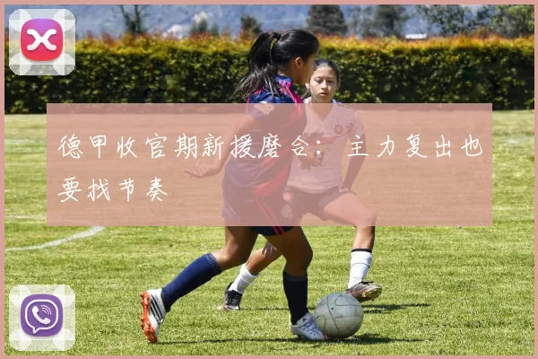 德甲收官期新援磨合：主力复出也要找节奏