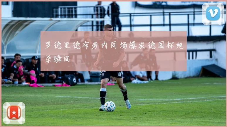罗德里德布劳内同场爆发德国杯绝杀瞬间