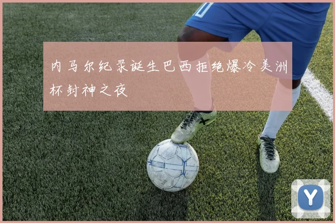 内马尔纪录诞生巴西拒绝爆冷美洲杯封神之夜