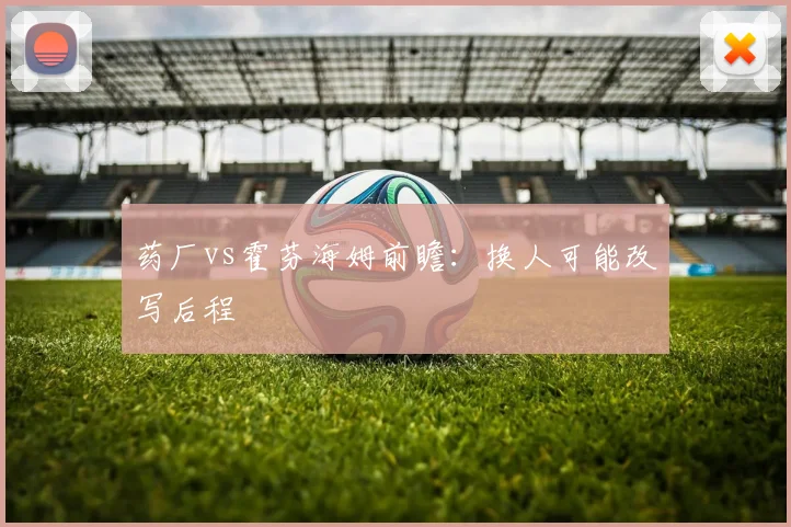 药厂vs霍芬海姆前瞻：换人可能改写后程