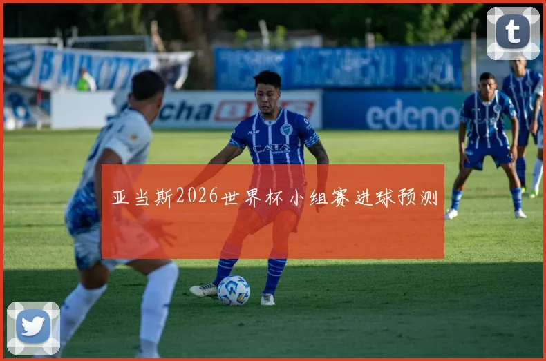 亚当斯2026世界杯小组赛进球预测