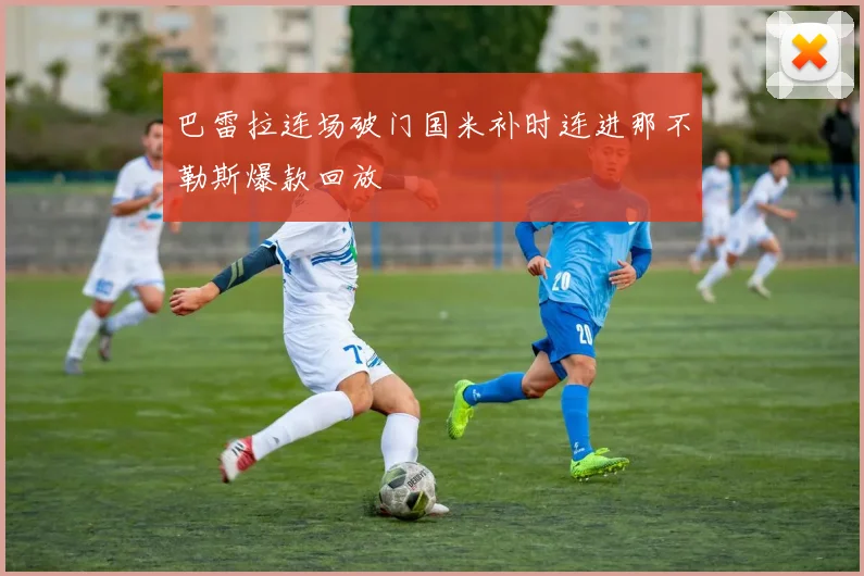 巴雷拉连场破门国米补时连进那不勒斯爆款回放