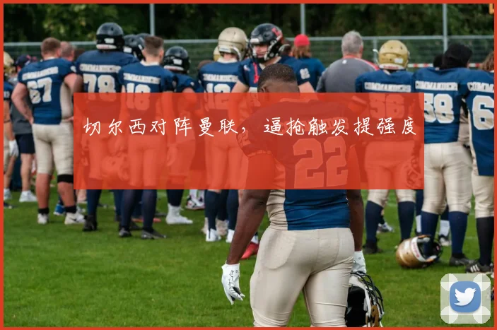 切尔西对阵曼联，逼抢触发提强度