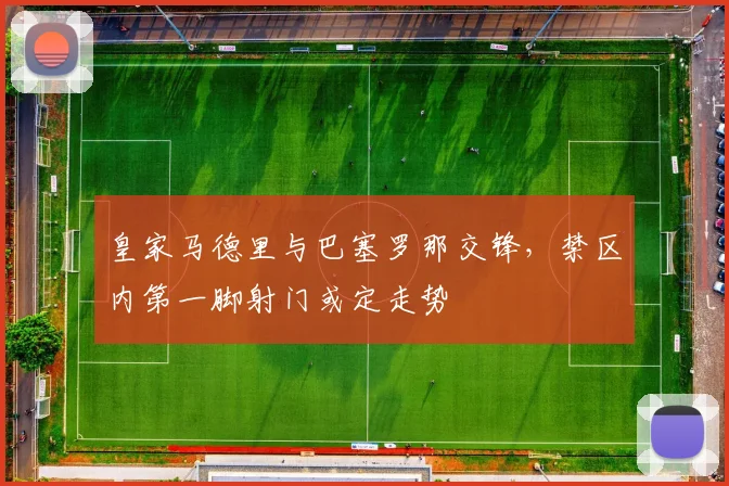皇家马德里与巴塞罗那交锋,禁区内第一脚射门或定走势