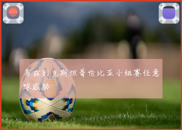 乌兹别克斯坦哥伦比亚小组赛任意球威胁