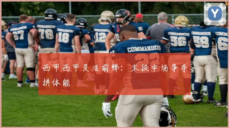 西甲西甲灵活前锋：末段中场争夺拼体能