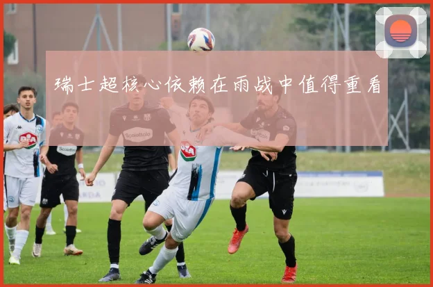 瑞士超核心依赖在雨战中值得重看