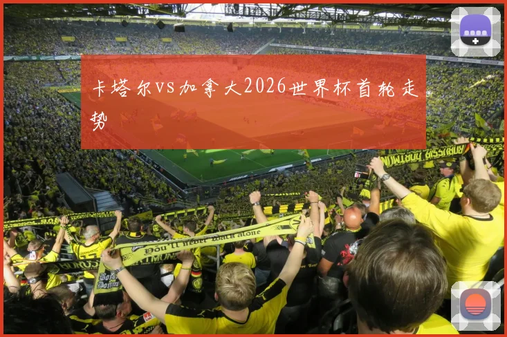 卡塔尔vs加拿大2026世界杯首轮走势