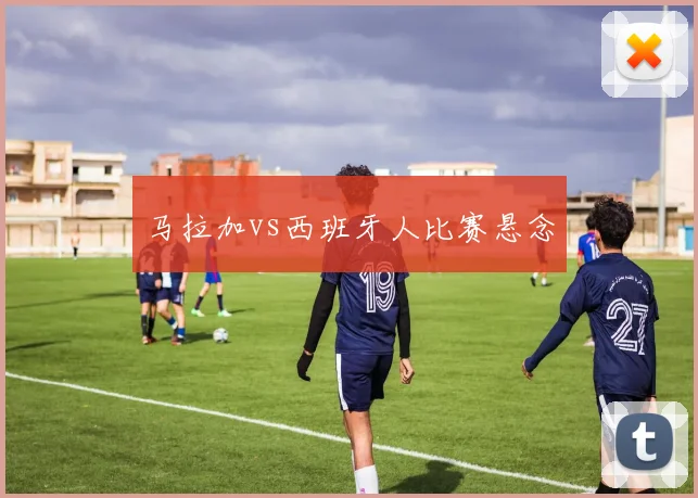 马拉加vs西班牙人比赛悬念